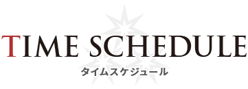 TIME SCHEDULE タイムスケジュール