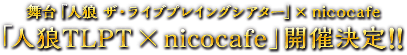 舞台『人狼 ザ・ライブプレイングシアター』× nicocafe 「人狼TLPT ×　nicocafe 」開催決定！！