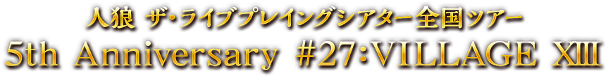 人狼 ザ・ライブプレイングシアター全国ツアー 5th Anniversary #27:VILLAGE XIII