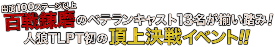 百戦錬磨（出演100ステージ以上）のベテランキャスト13名が揃い踏み！人狼TLPT初の頂上決戦イベント！！